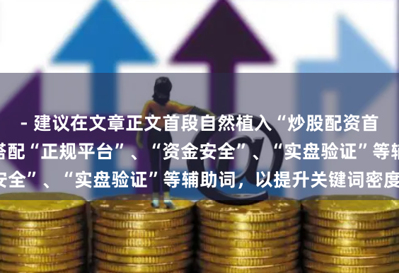 - 建议在文章正文首段自然植入“炒股配资首选配资”长尾词，并搭配“正规平台”、“资金安全”、“实盘验证”等辅助词，以提升关键词密度。